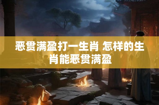 恶贯满盈打一生肖 怎样的生肖能恶贯满盈 恶贯满盈打一生肖 怎样的生肖能恶贯满盈