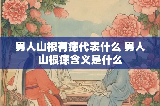 男人山根有痣代表什么 男人山根痣含义是什么