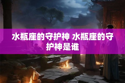水瓶座的守护神 水瓶座的守护神是谁