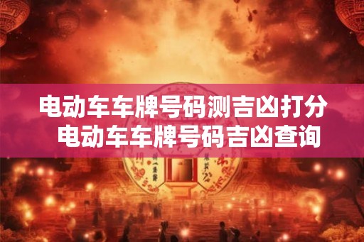 电动车车牌号码测吉凶打分  电动车车牌号码吉凶查询