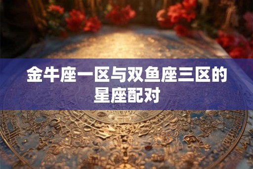 金牛座一区与双鱼座三区的星座配对