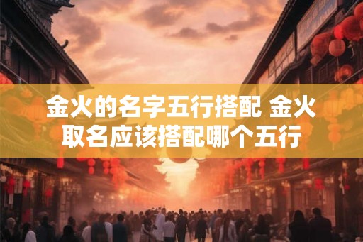 金火的名字五行搭配 金火取名应该搭配哪个五行