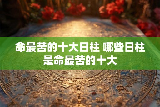 命最苦的十大日柱 哪些日柱是命最苦的十大