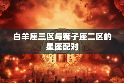 白羊座三区与狮子座二区的星座配对