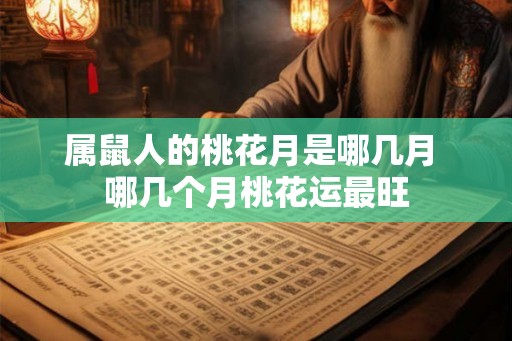 属鼠人的桃花月是哪几月 哪几个月桃花运最旺
