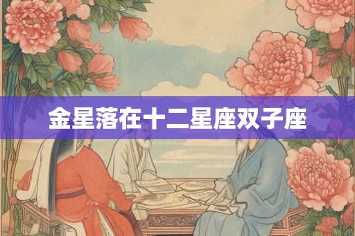 金星落在十二星座双子座 金星落在十二星座双子座