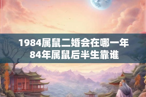 1984属鼠二婚会在哪一年 84年属鼠后半生靠谁