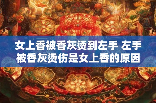 女上香被香灰烫到左手 左手被香灰烫伤是女上香的原因吗 女上香被香灰烫到左手 左手被香灰烫伤是女上香的原因吗