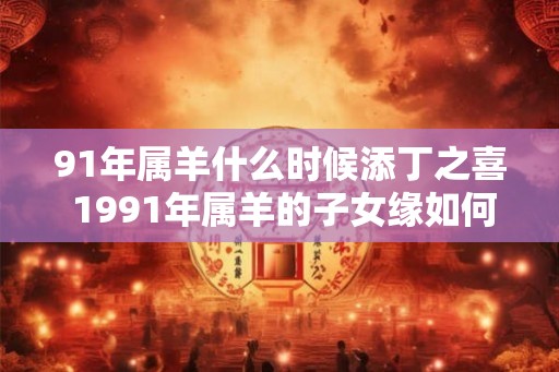 91年属羊什么时候添丁之喜 1991年属羊的子女缘如何