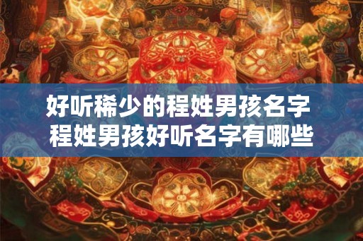 好听稀少的程姓男孩名字 程姓男孩好听名字有哪些