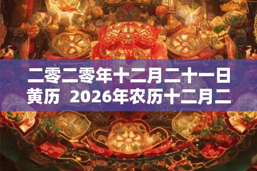 二零二零年十二月二十一日黄历 2026年农历十二月二十日子好不好 二零二零年十二月二十一日黄历 2026年农历十二月二十日子好不好