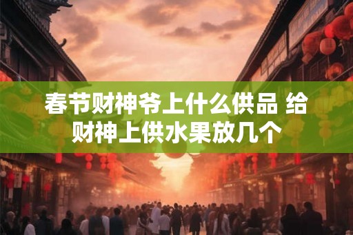 春节财神爷上什么供品 给财神上供水果放几个