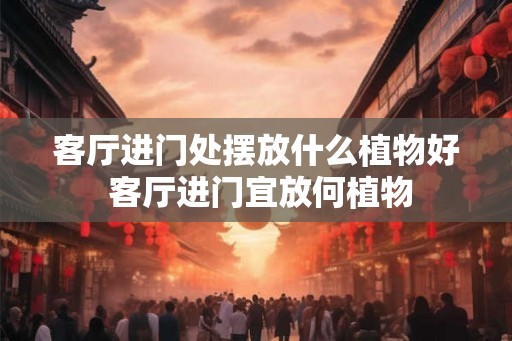 客厅进门处摆放什么植物好 客厅进门宜放何植物