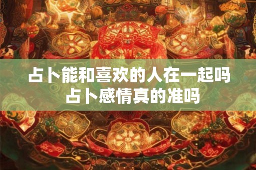 占卜能和喜欢的人在一起吗  占卜感情真的准吗