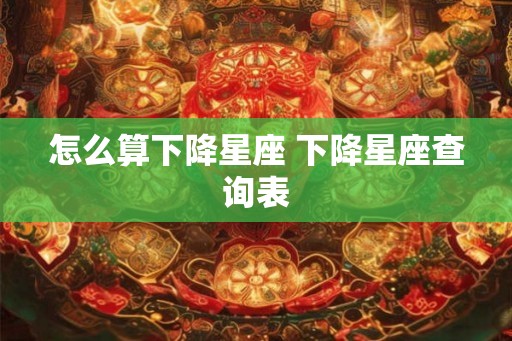 怎么算下降星座 下降星座查询表