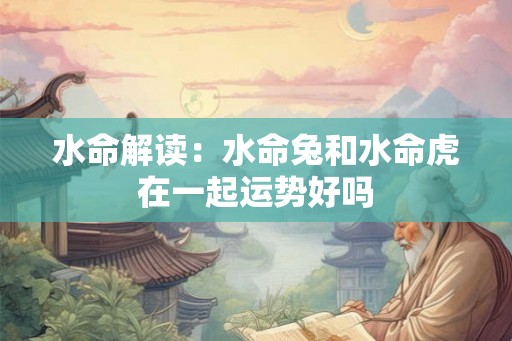 水命解读：水命兔和水命虎在一起运势好吗