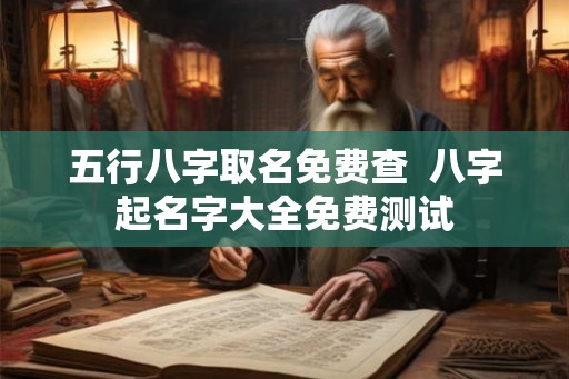 五行八字取名免费查 八字起名字大全免费测试 五行八字取名免费查 八字起名字大全免费测试