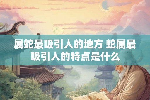 属蛇最吸引人的地方 蛇属最吸引人的特点是什么