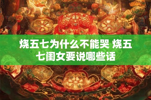 烧五七为什么不能哭 烧五七闺女要说哪些话 烧五七为什么不能哭 烧五七闺女要说哪些话