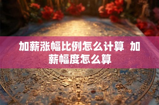 加薪涨幅比例怎么计算  加薪幅度怎么算