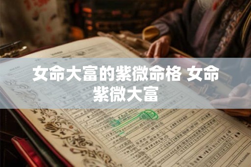 女命大富的紫微命格 女命紫微大富 女命大富的紫微命格 女命紫微大富