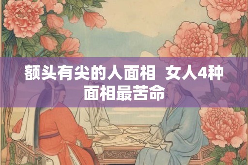 额头有尖的人面相  女人4种面相最苦命