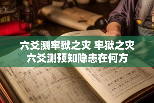 六爻测牢狱之灾 牢狱之灾六爻测预知隐患在何方