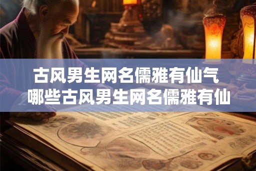 古风男生网名儒雅有仙气 哪些古风男生网名儒雅有仙气 古风男生网名儒雅有仙气 哪些古风男生网名儒雅有仙气