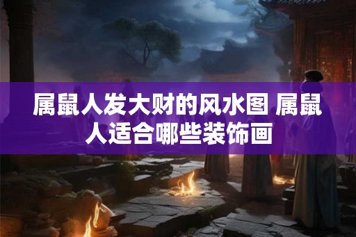 属鼠人发大财的风水图 属鼠人适合哪些装饰画
