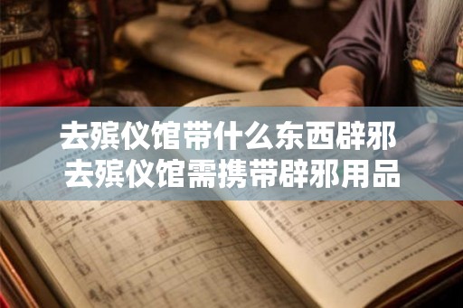 去殡仪馆带什么东西辟邪 去殡仪馆需携带辟邪用品
