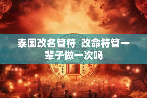 泰国改名管符  改命符管一辈子做一次吗