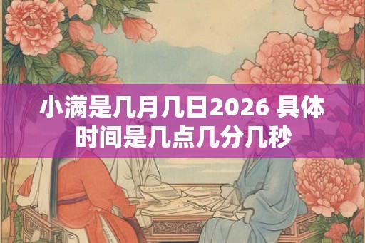 小满是几月几日2026 具体时间是几点几分几秒 小满是几月几日2026 具体时间是几点几分几秒