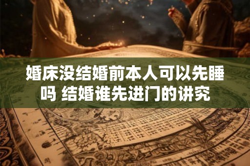 婚床没结婚前本人可以先睡吗 结婚谁先进门的讲究
