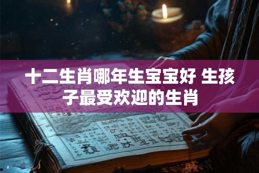十二生肖哪年生宝宝好 生孩子最受欢迎的生肖