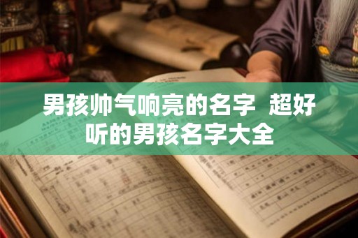 男孩帅气响亮的名字  超好听的男孩名字大全