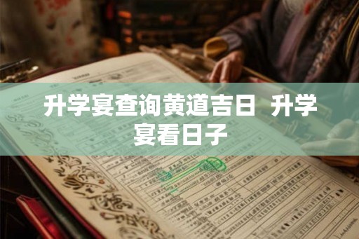 升学宴查询黄道吉日  升学宴看日子