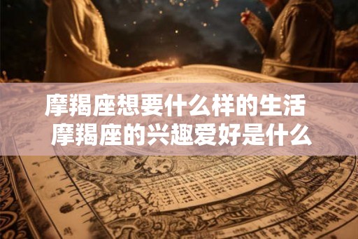 摩羯座想要什么样的生活 摩羯座的兴趣爱好是什么 摩羯座想要什么样的生活 摩羯座的兴趣爱好是什么