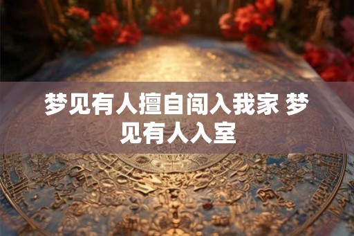 梦见有人擅自闯入我家 梦见有人入室