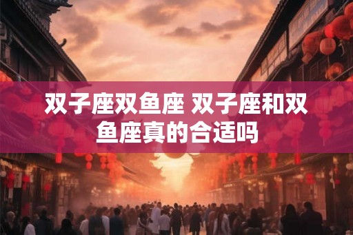 双子座双鱼座 双子座和双鱼座真的合适吗