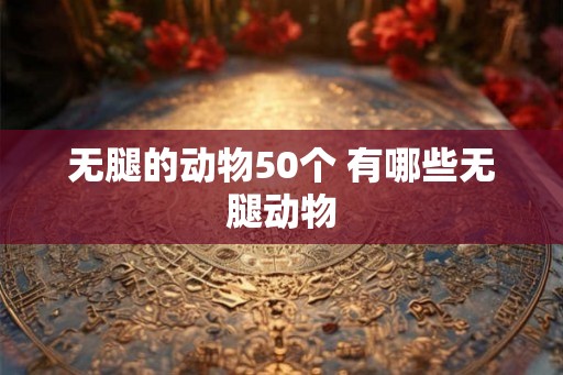 无腿的动物50个 有哪些无腿动物 无腿的动物50个 有哪些无腿动物