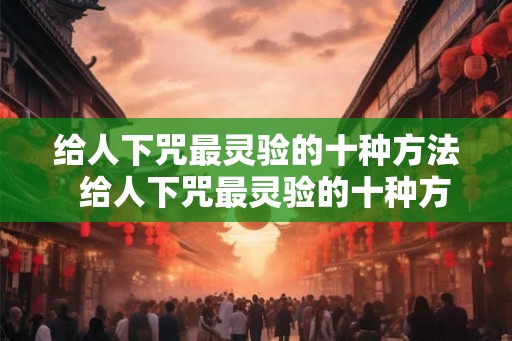 给人下咒最灵验的十种方法  给人下咒最灵验的十种方法