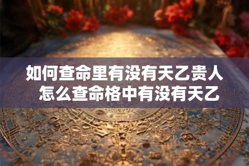 如何查命里有没有天乙贵人  怎么查命格中有没有天乙贵人