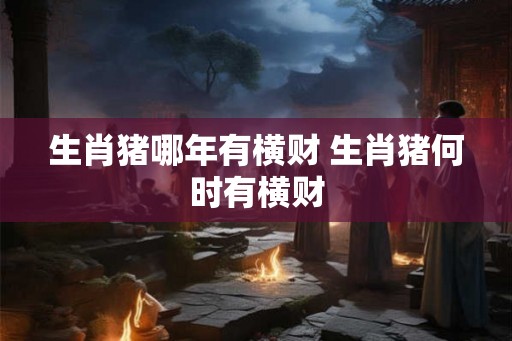 生肖猪哪年有横财 生肖猪何时有横财