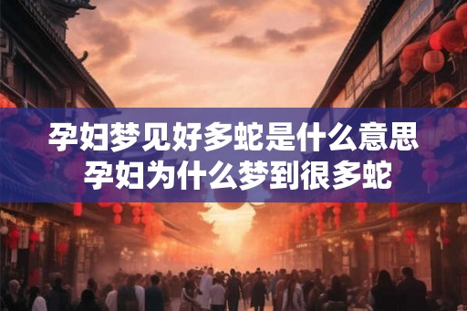 孕妇梦见好多蛇是什么意思 孕妇为什么梦到很多蛇 孕妇梦见好多蛇是什么意思 孕妇为什么梦到很多蛇