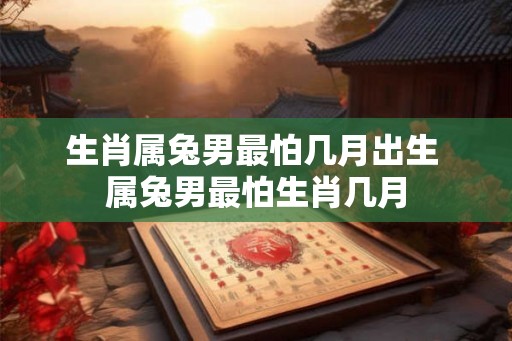 生肖属兔男最怕几月出生 属兔男最怕生肖几月