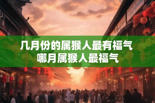 几月份的属猴人最有福气 哪月属猴人最福气