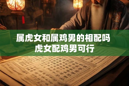 属虎女和属鸡男的相配吗 虎女配鸡男可行