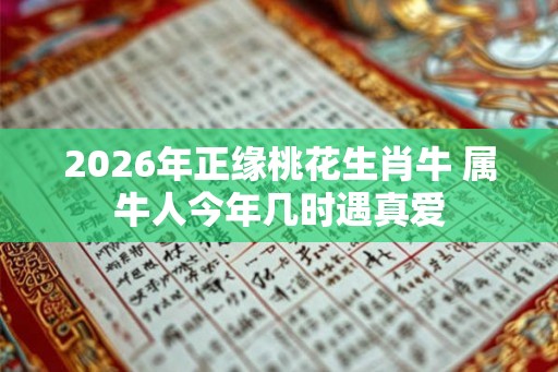 2026年正缘桃花生肖牛 属牛人今年几时遇真爱