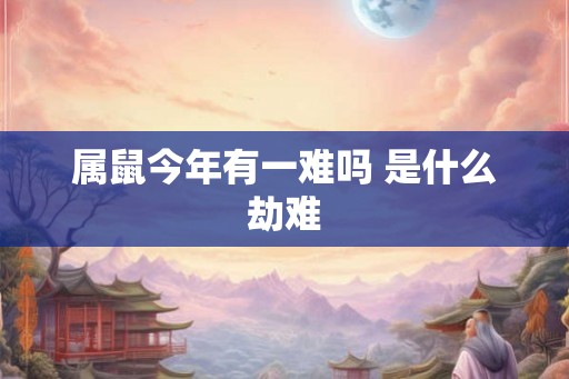 属鼠今年有一难吗 是什么劫难