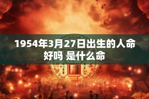 1954年3月27日出生的人命好吗 是什么命